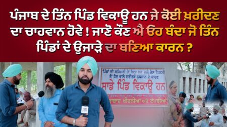 Punjab ਤਿੰਨ ਪਿੰਡ ਵਿਕਾਊ ਹਨ ਜਾਣੋ ਕੌਣ ਐ ਓਹ ਬੰਦਾ ਜੋ ਤਿੰਨ ਪਿੰਡਾਂ ਦੇ ਉਜਾੜੇ ਦਾ ਬਣਿਆ ਕਾਰਨ