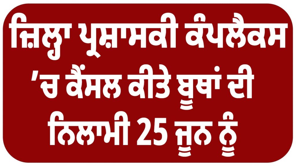 ਜ਼ਿਲ੍ਹਾ ਪ੍ਰਸ਼ਾਸਕੀ ਕੰਪਲੈਕਸ ’ਚ ਕੈਂਸਲ ਕੀਤੇ ਬੂਥਾਂ ਦੀ ਨਿਲਾਮੀ 25 ਜੂਨ ਨੂੰ